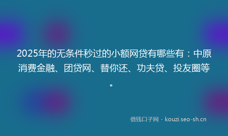 2025年的无条件秒过的小额网贷有哪些有：中原消费金融、团贷网、替你还、功夫贷、投友圈等。