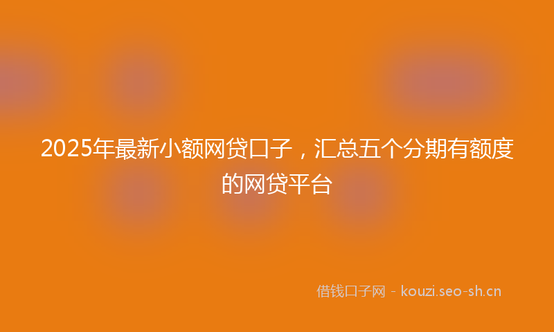 2025年最新小额网贷口子，汇总五个分期有额度的网贷平台