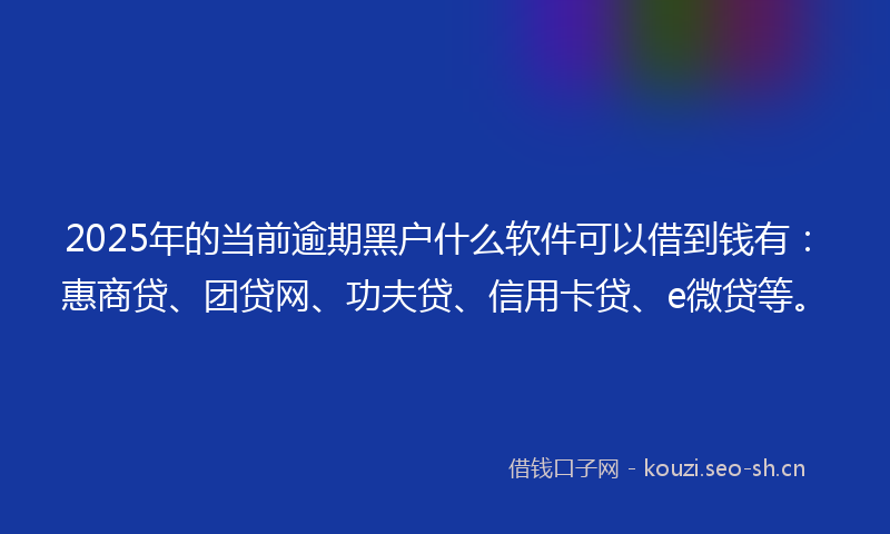2025年的当前逾期黑户什么软件可以借到钱有：惠商贷、团贷网、功夫贷、信用卡贷、e微贷等。