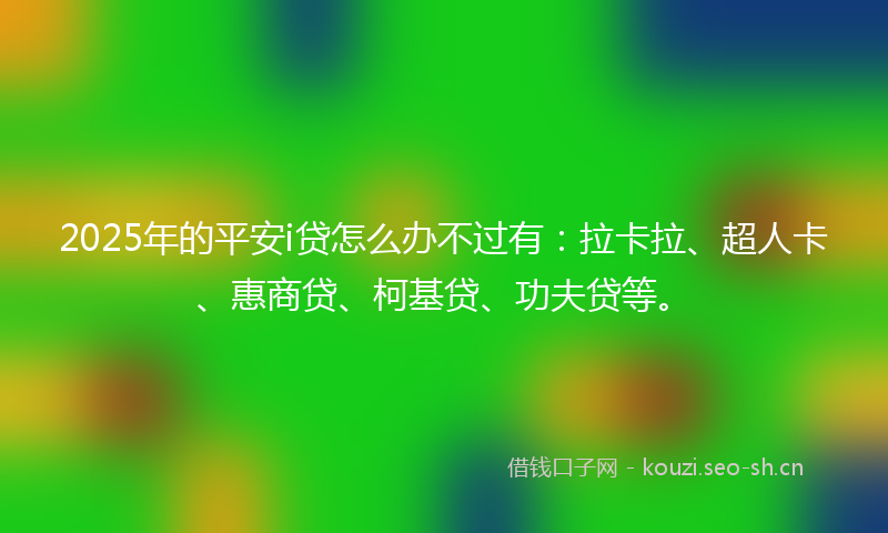 2025年的平安i贷怎么办不过有：拉卡拉、超人卡、惠商贷、柯基贷、功夫贷等。