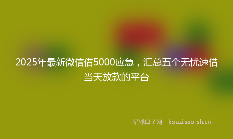 2025年最新微信借5000应急，汇总五个无忧速借当天放款的平台
