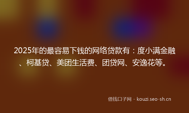 2025年的最容易下钱的网络贷款有：度小满金融、柯基贷、美团生活费、团贷网、安逸花等。