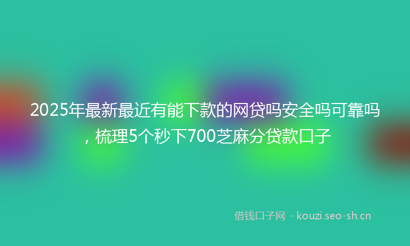 2025年最新最近有能下款的网贷吗安全吗可靠吗，梳理5个秒下700芝麻分贷款口子
