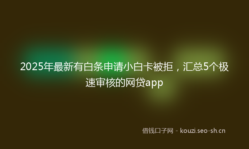 2025年最新有白条申请小白卡被拒，汇总5个极速审核的网贷app