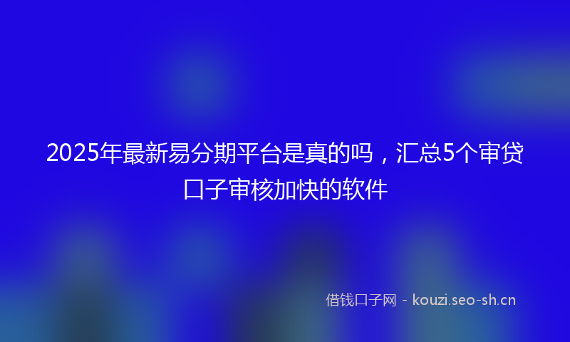 2025年最新易分期平台是真的吗，汇总5个审贷口子审核加快的软件