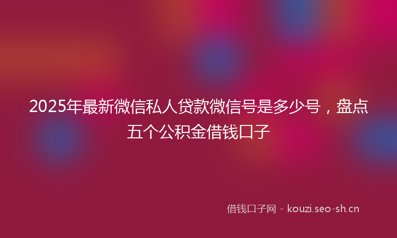 2025年最新微信私人贷款微信号是多少号，盘点五个公积金借钱口子