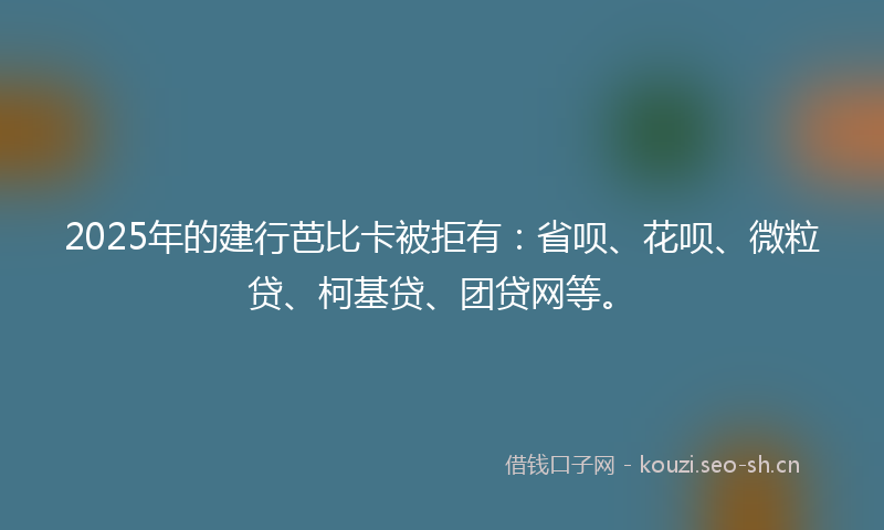2025年的建行芭比卡被拒有：省呗、花呗、微粒贷、柯基贷、团贷网等。