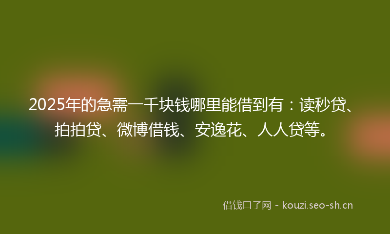 2025年的急需一千块钱哪里能借到有：读秒贷、拍拍贷、微博借钱、安逸花、人人贷等。