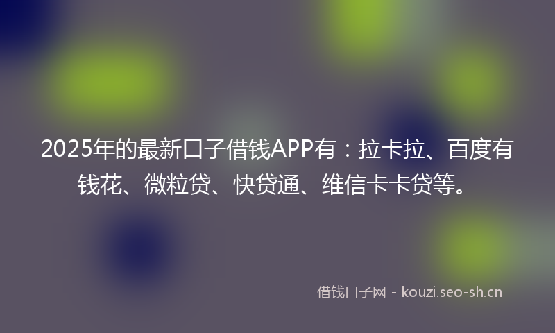 2025年的最新口子借钱APP有:拉卡拉、百度有钱花、微粒贷、快贷通、维信卡卡贷等。