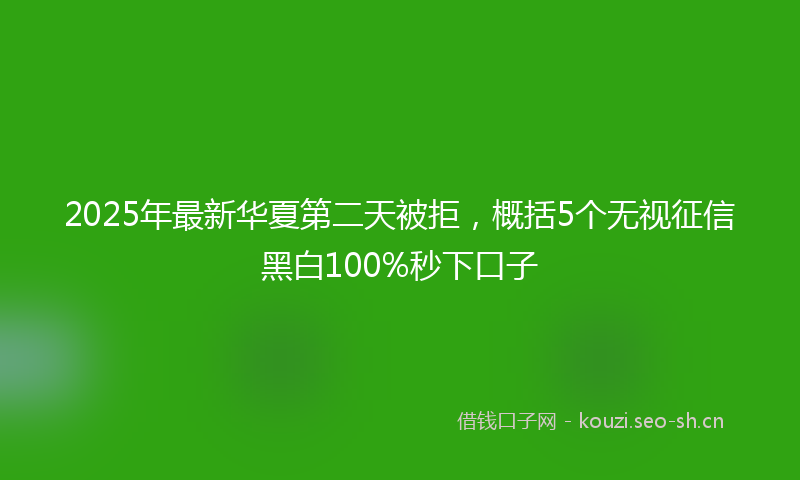 2025年最新华夏第二天被拒，概括5个无视征信黑白100%秒下口子