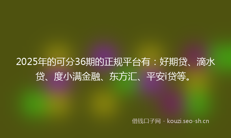 2025年的可分36期的正规平台有:好期贷、滴水贷、度小满金融、东方汇、平安i贷等。