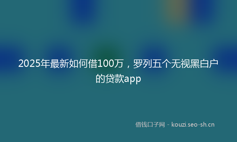 2025年最新如何借100万，罗列五个无视黑白户的贷款app
