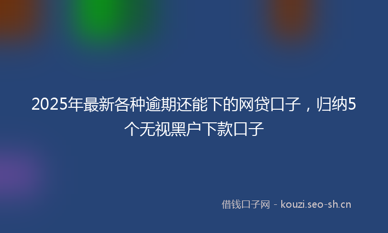 2025年最新各种逾期还能下的网贷口子，归纳5个无视黑户下款口子