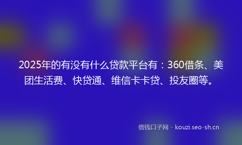 2025年的有没有什么贷款平台有：360借条、美团生活费、快贷通、维信卡卡贷、投友圈等。