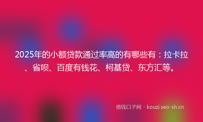 2025年的小额贷款通过率高的有哪些有：拉卡拉、省呗、百度有钱花、柯基贷、东方汇等。