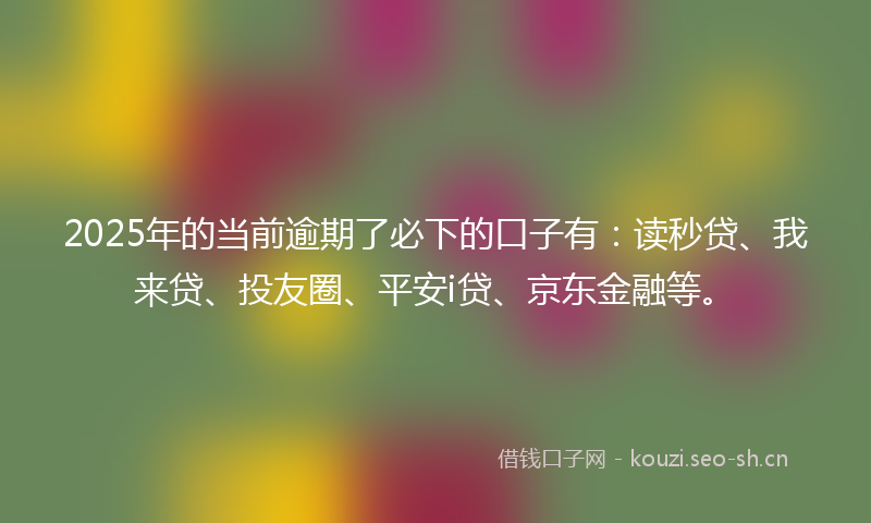 2025年的当前逾期了必下的口子有：读秒贷、我来贷、投友圈、平安i贷、京东金融等。