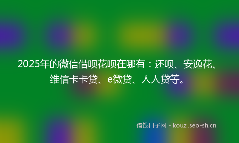 2025年的微信借呗花呗在哪有：还呗、安逸花、维信卡卡贷、e微贷、人人贷等。