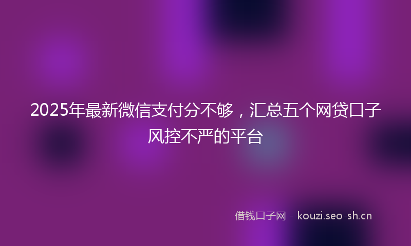 2025年最新微信支付分不够，汇总五个网贷口子风控不严的平台