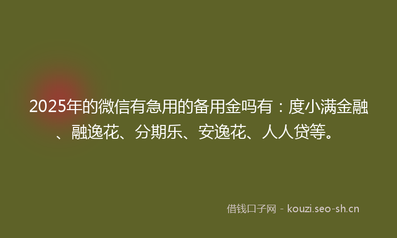 2025年的微信有急用的备用金吗有：度小满金融、融逸花、分期乐、安逸花、人人贷等。