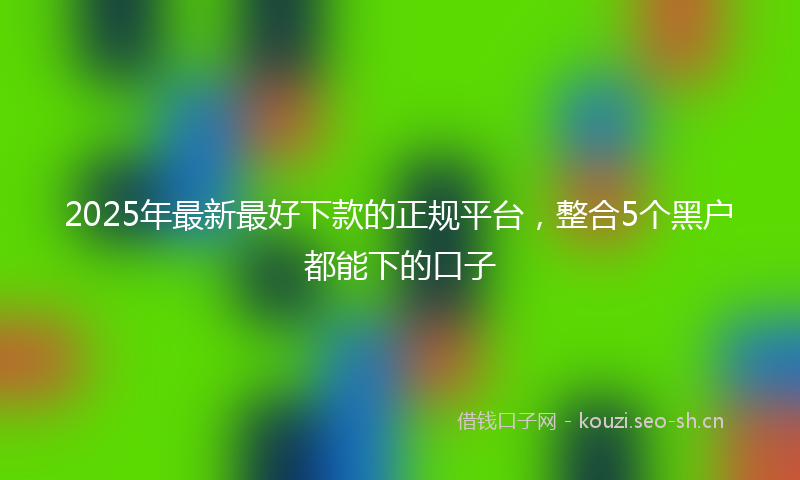 2025年最新最好下款的正规平台，整合5个黑户都能下的口子