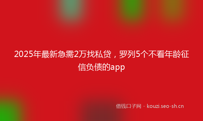 2025年最新急需2万找私贷，罗列5个不看年龄征信负债的app