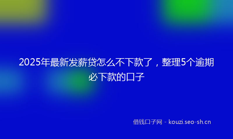 2025年最新发薪贷怎么不下款了，整理5个逾期必下款的口子