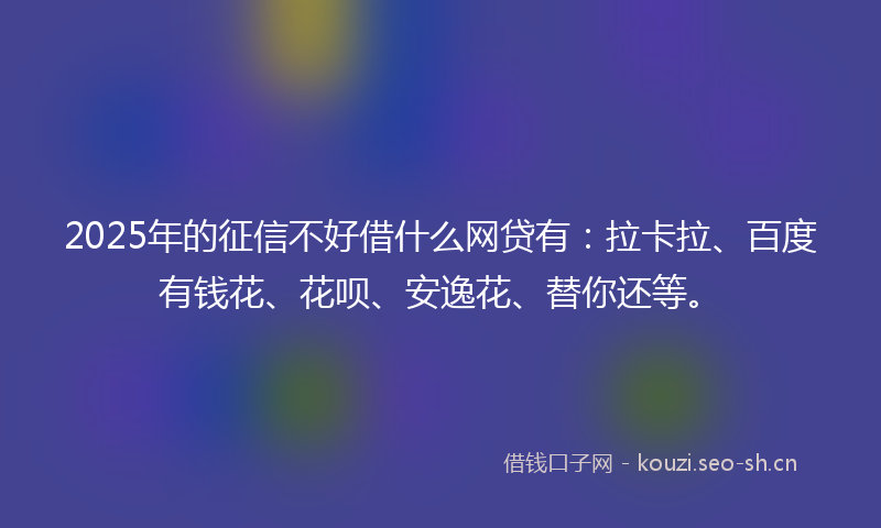2025年的征信不好借什么网贷有：拉卡拉、百度有钱花、花呗、安逸花、替你还等。