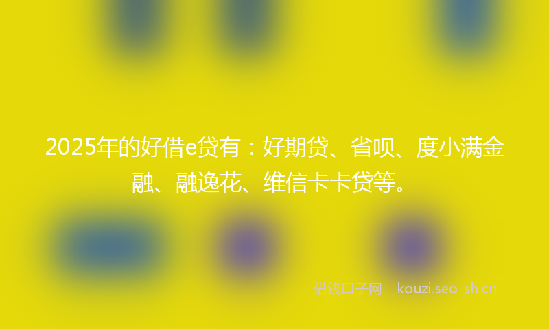 2025年的好借e贷有：好期贷、省呗、度小满金融、融逸花、维信卡卡贷等。