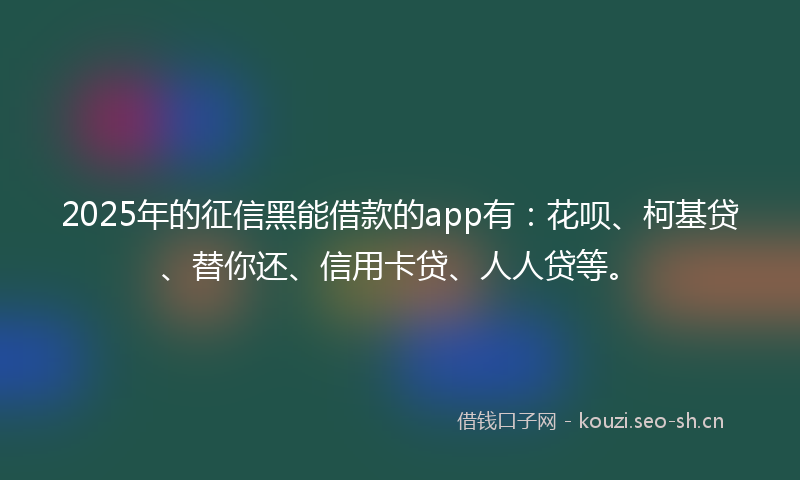 2025年的征信黑能借款的app有：花呗、柯基贷、替你还、信用卡贷、人人贷等。