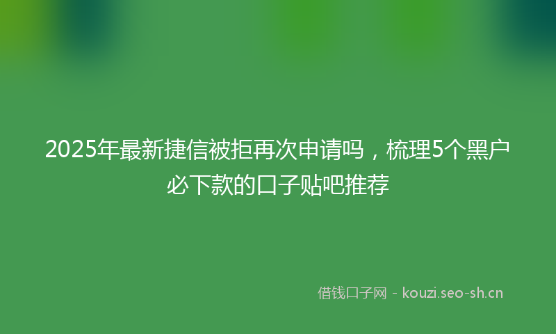 2025年最新捷信被拒再次申请吗，梳理5个黑户必下款的口子贴吧推荐