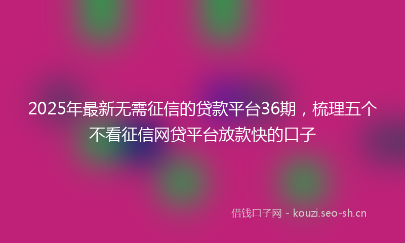 2025年最新无需征信的贷款平台36期，梳理五个不看征信网贷平台放款快的口子