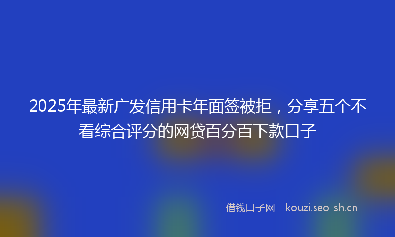 2025年最新广发信用卡年面签被拒,分享五个不看综合评分的网贷百分百下款口子