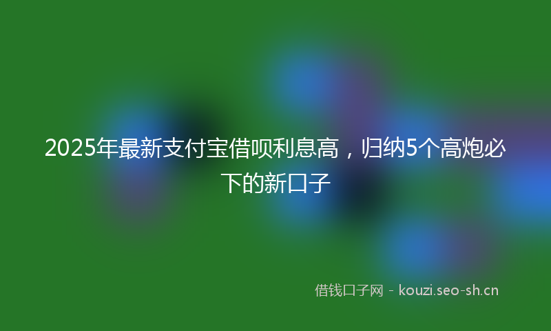 2025年最新支付宝借呗利息高，归纳5个高炮必下的新口子