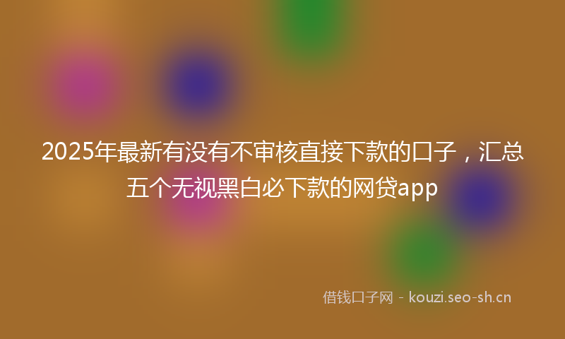 2025年最新有没有不审核直接下款的口子，汇总五个无视黑白必下款的网贷app