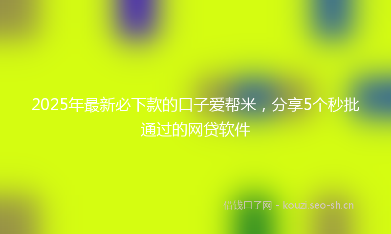 2025年最新必下款的口子爱帮米，分享5个秒批通过的网贷软件