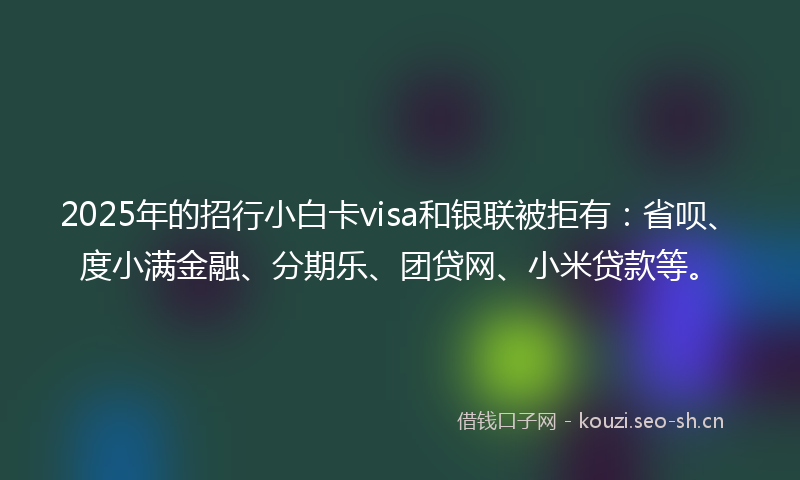 2025年的招行小白卡visa和银联被拒有：省呗、度小满金融、分期乐、团贷网、小米贷款等。