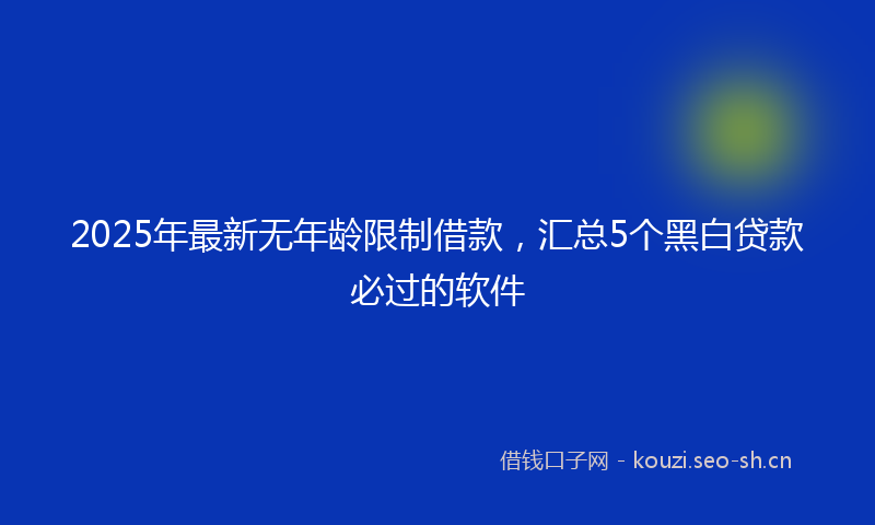 2025年最新无年龄限制借款，汇总5个黑白贷款必过的软件