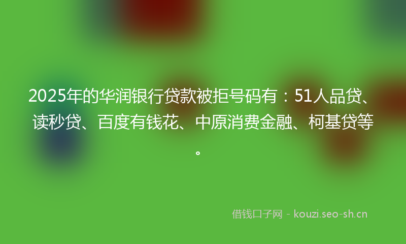 2025年的华润银行贷款被拒号码有：51人品贷、读秒贷、百度有钱花、中原消费金融、柯基贷等。