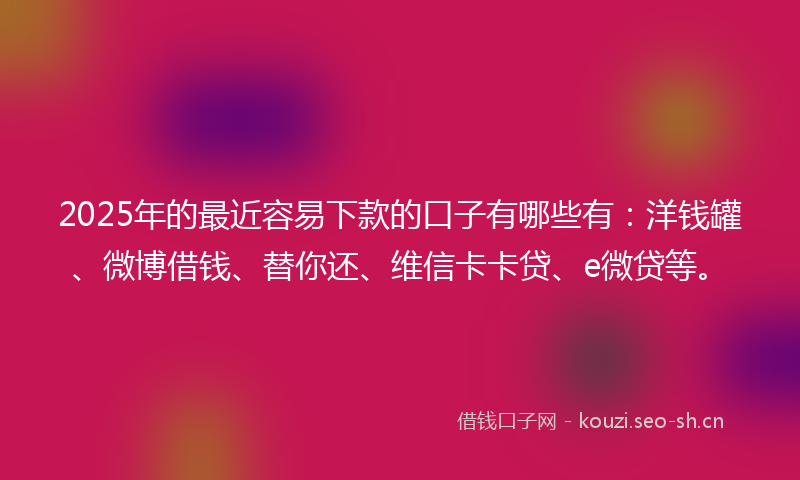 2025年的最近容易下款的口子有哪些有：洋钱罐、微博借钱、替你还、维信卡卡贷、e微贷等。