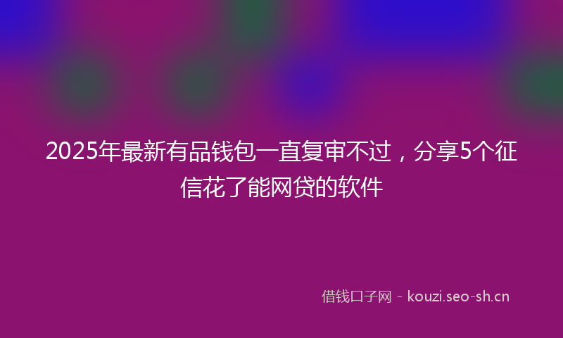 2025年最新有品钱包一直复审不过，分享5个征信花了能网贷的软件