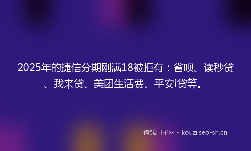 2025年的捷信分期刚满18被拒有：省呗、读秒贷、我来贷、美团生活费、平安i贷等。