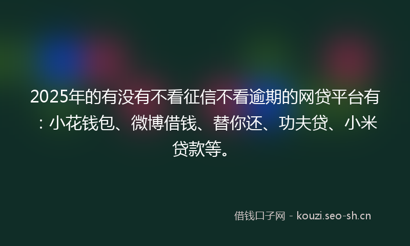 2025年的有没有不看征信不看逾期的网贷平台有：小花钱包、微博借钱、替你还、功夫贷、小米贷款等。