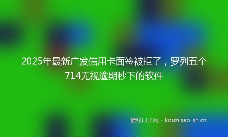 2025年最新广发信用卡面签被拒了，罗列五个714无视逾期秒下的软件