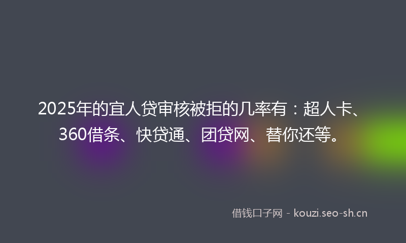 2025年的宜人贷审核被拒的几率有：超人卡、360借条、快贷通、团贷网、替你还等。