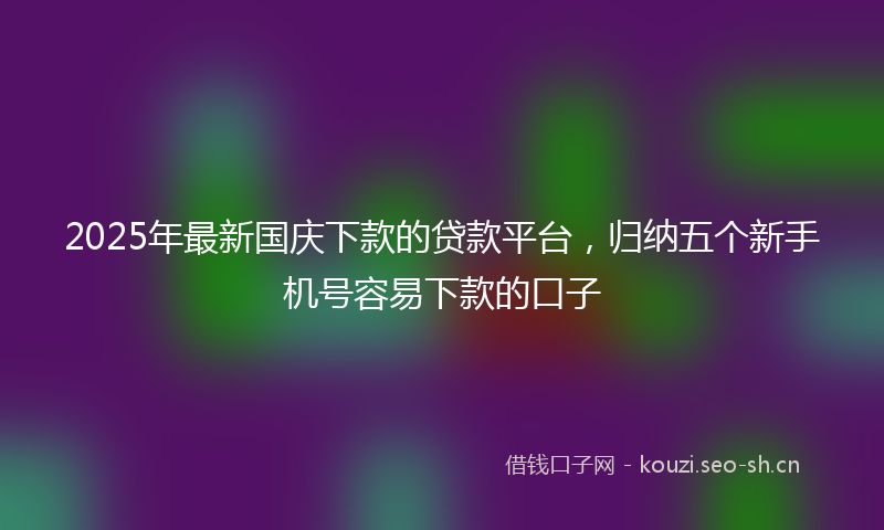2025年最新国庆下款的贷款平台,归纳五个新手机号容易下款的口子