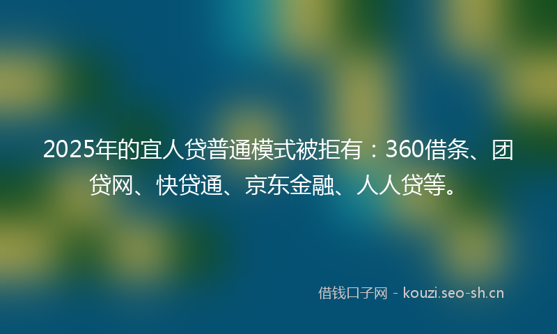 2025年的宜人贷普通模式被拒有：360借条、团贷网、快贷通、京东金融、人人贷等。