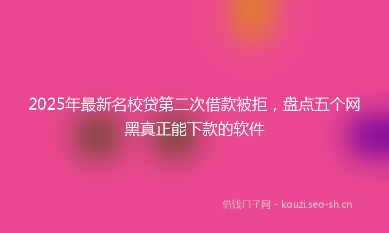 2025年最新名校贷第二次借款被拒,盘点五个网黑真正能下款的软件