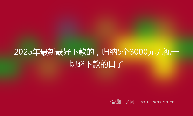 2025年最新最好下款的，归纳5个3000元无视一切必下款的口子