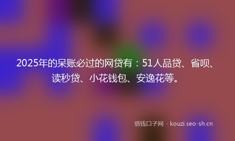 2025年的呆账必过的网贷有：51人品贷、省呗、读秒贷、小花钱包、安逸花等。