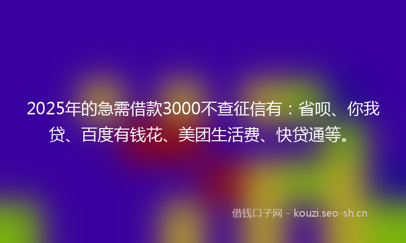 2025年的急需借款3000不查征信有：省呗、你我贷、百度有钱花、美团生活费、快贷通等。
